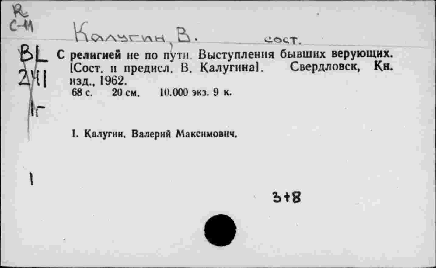 ﻿\ \ чА/х'^Г" У\Н О •
С религией не по пути Выступления бывших верующих. [Сост. и предисл. В. Калугина]. Свердловск, Кн. изд., 1962.
68 с. 20 см. 10.000 экз. 9 к.
I. Калугин. Валерий Максимович.
Ъ+8